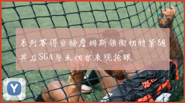 系列赛得分榜詹姆斯领衔切特紧随其后SGA与米切尔表现抢眼