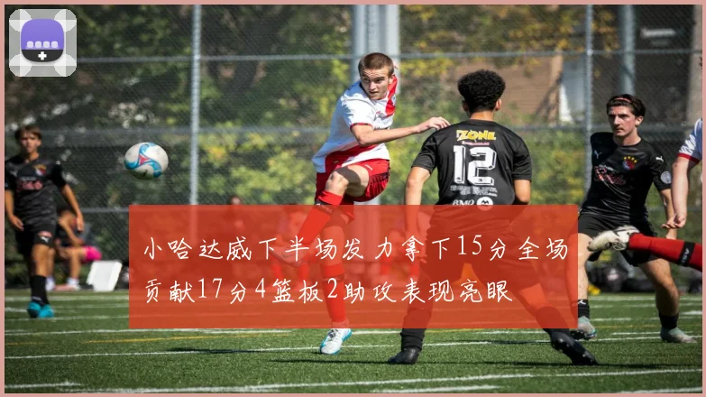 小哈达威下半场发力拿下15分全场贡献17分4篮板2助攻表现亮眼