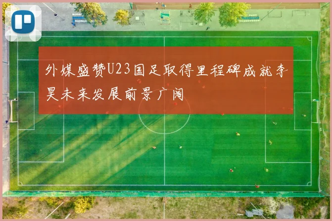 外媒盛赞U23国足取得里程碑成就李昊未来发展前景广阔