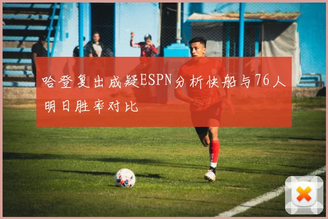 哈登复出成疑ESPN分析快船与76人明日胜率对比