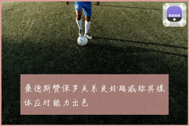 桑德斯赞保罗关系良好路威称其媒体应对能力出色