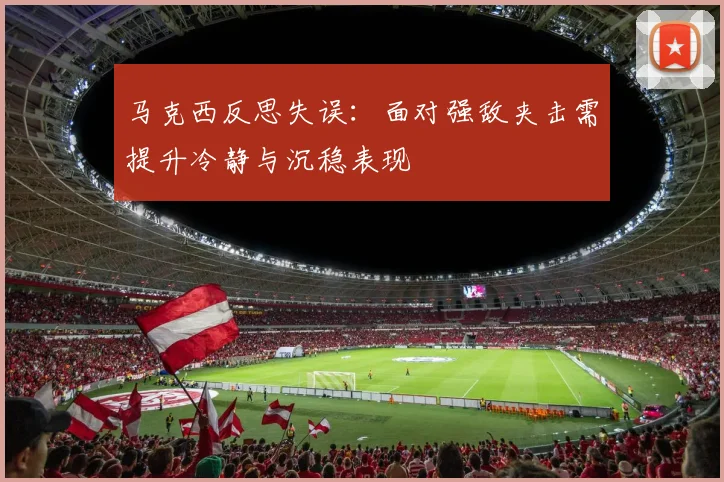 马克西反思失误：面对强敌夹击需提升冷静与沉稳表现