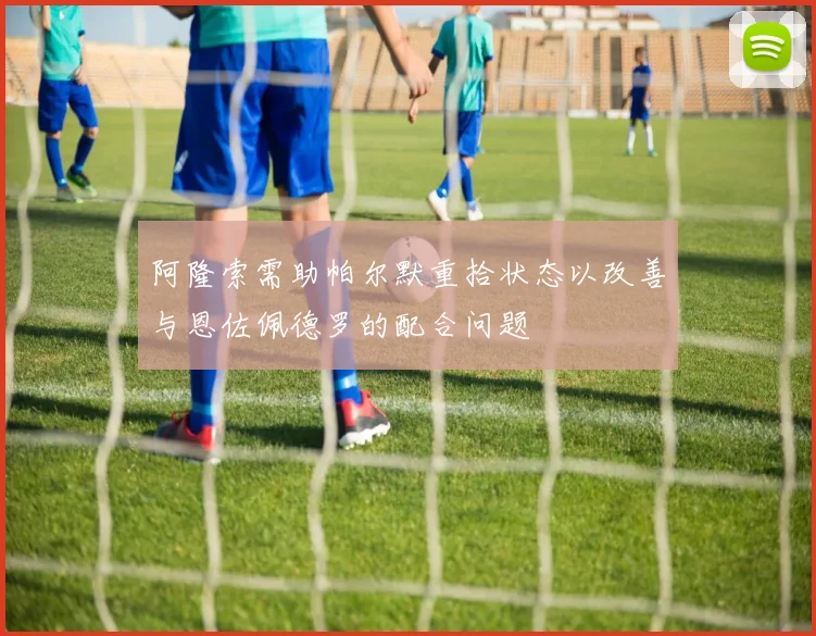 阿隆索需助帕尔默重拾状态以改善与恩佐佩德罗的配合问题