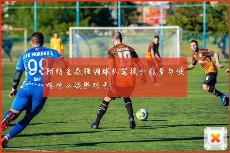 阿特金森强调球队需提升能量与侵略性以战胜对手