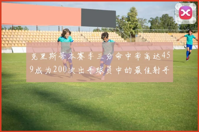 克里斯蒂本赛季三分命中率高达459成为200次出手球员中的最佳射手