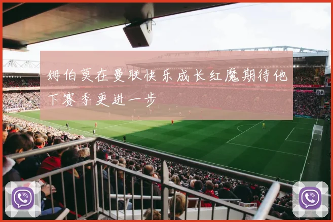 姆伯莫在曼联快乐成长红魔期待他下赛季更进一步