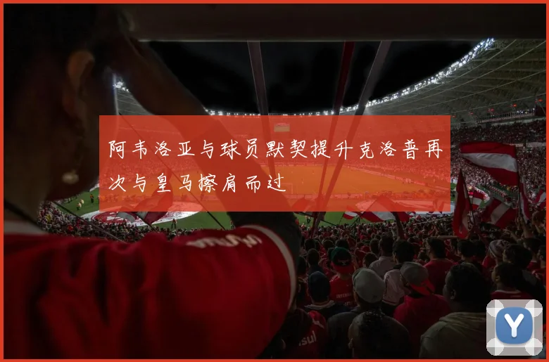 阿韦洛亚与球员默契提升克洛普再次与皇马擦肩而过