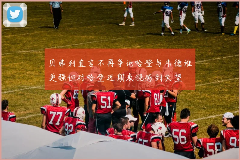 贝弗利直言不再争论哈登与韦德谁更强但对哈登近期表现感到失望