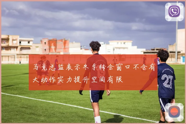 马竞总监表示冬季转会窗口不会有大动作实力提升空间有限