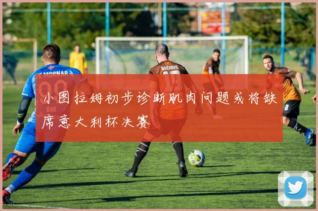 小图拉姆初步诊断肌肉问题或将缺席意大利杯决赛