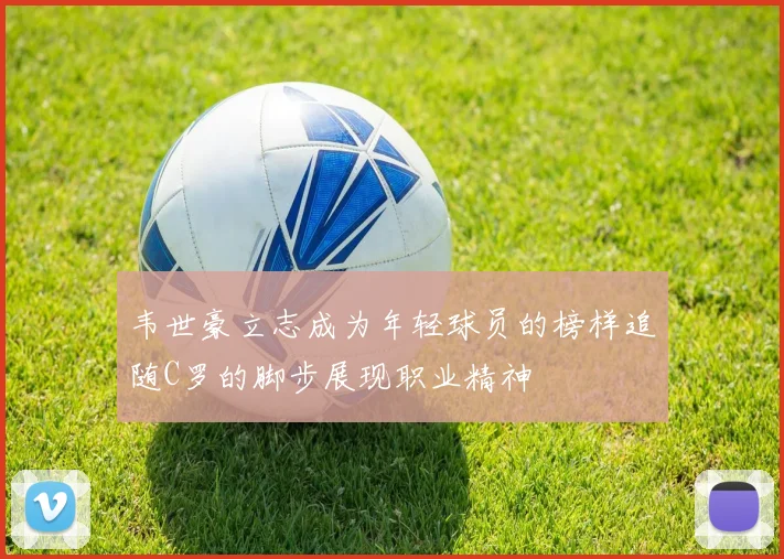韦世豪立志成为年轻球员的榜样追随C罗的脚步展现职业精神