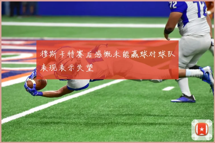 穆斯卡特赛后感慨未能赢球对球队表现表示失望