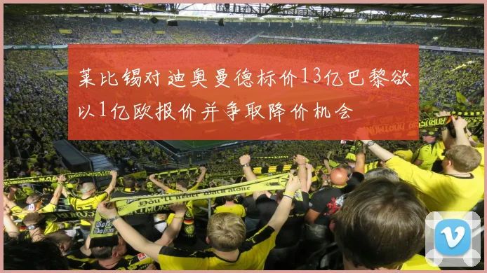 莱比锡对迪奥曼德标价13亿巴黎欲以1亿欧报价并争取降价机会