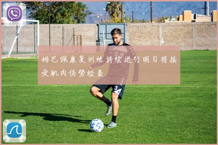姆巴佩康复训练持续进行明日将接受肌肉伤势检查